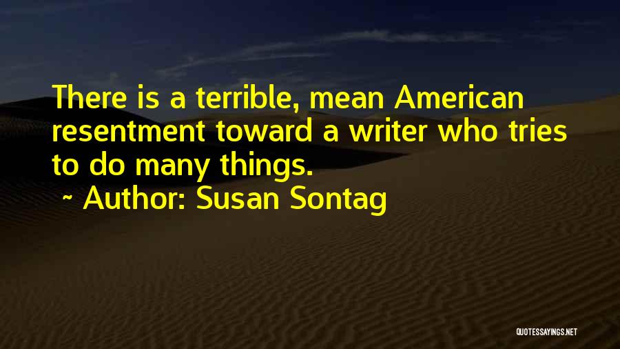 Susan Sontag Quotes: There Is A Terrible, Mean American Resentment Toward A Writer Who Tries To Do Many Things.