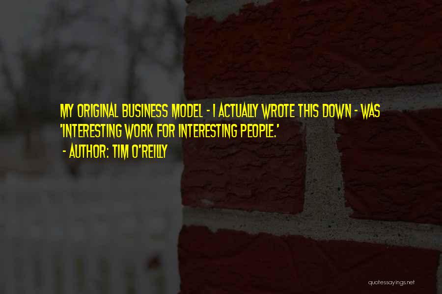 Tim O'Reilly Quotes: My Original Business Model - I Actually Wrote This Down - Was 'interesting Work For Interesting People.'