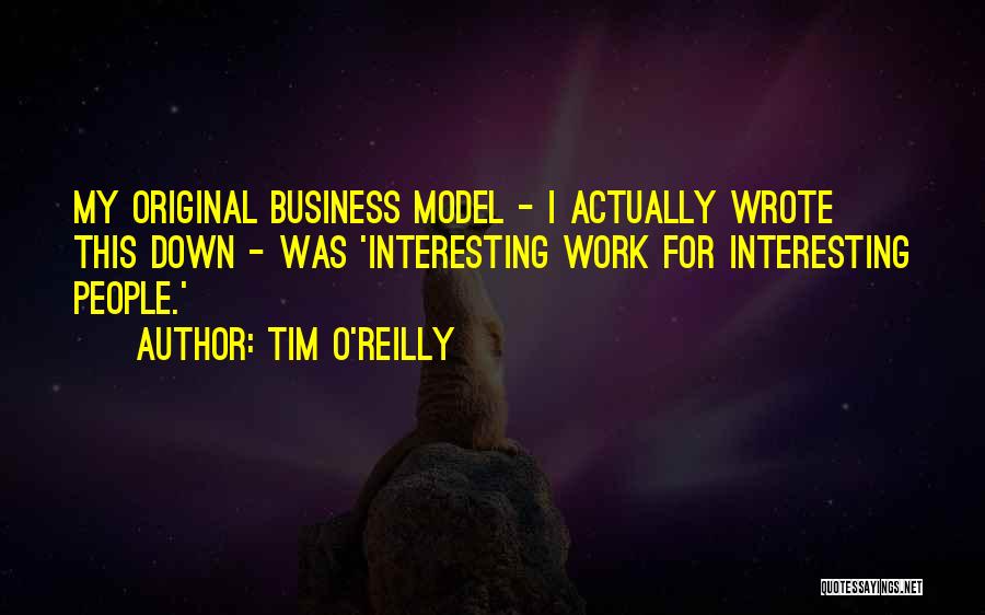 Tim O'Reilly Quotes: My Original Business Model - I Actually Wrote This Down - Was 'interesting Work For Interesting People.'