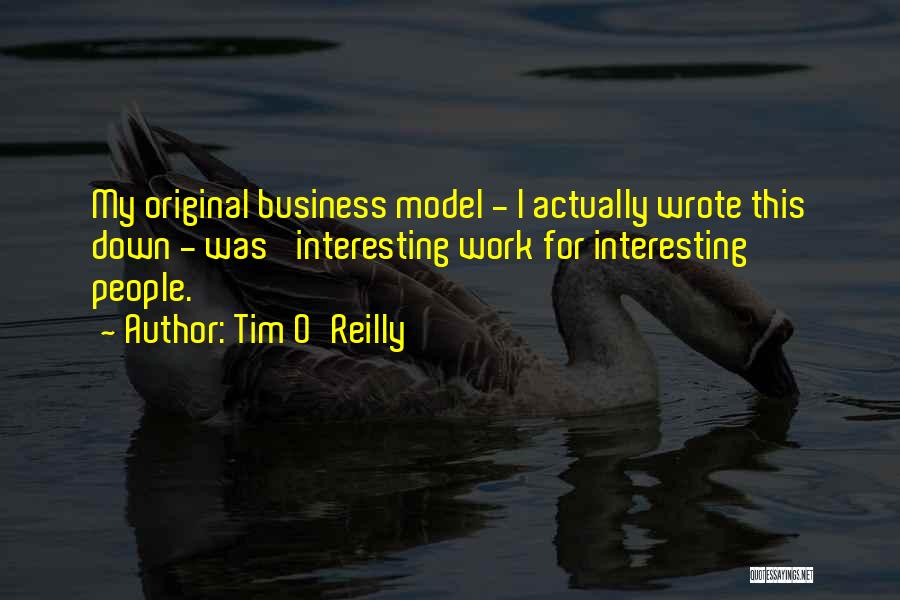 Tim O'Reilly Quotes: My Original Business Model - I Actually Wrote This Down - Was 'interesting Work For Interesting People.'