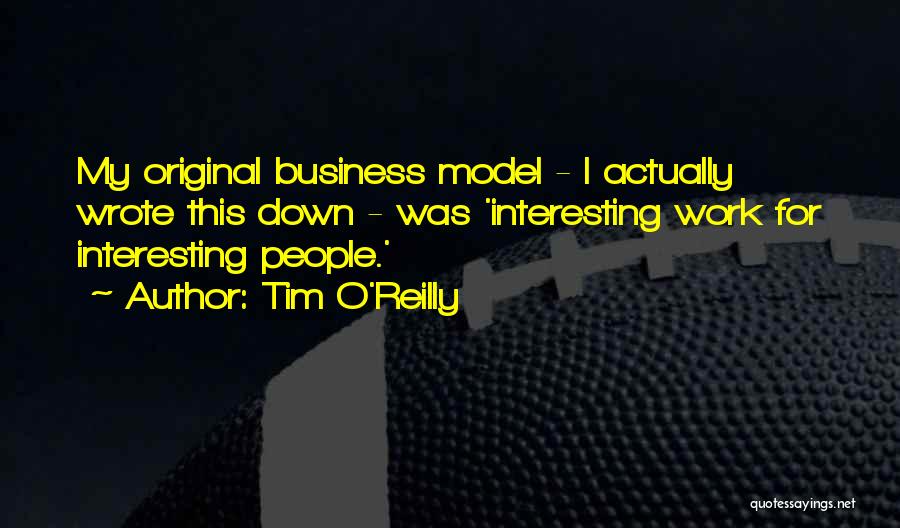 Tim O'Reilly Quotes: My Original Business Model - I Actually Wrote This Down - Was 'interesting Work For Interesting People.'