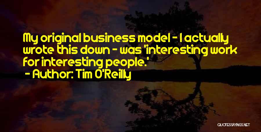 Tim O'Reilly Quotes: My Original Business Model - I Actually Wrote This Down - Was 'interesting Work For Interesting People.'