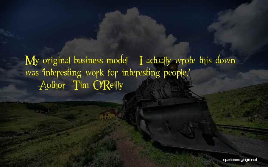 Tim O'Reilly Quotes: My Original Business Model - I Actually Wrote This Down - Was 'interesting Work For Interesting People.'