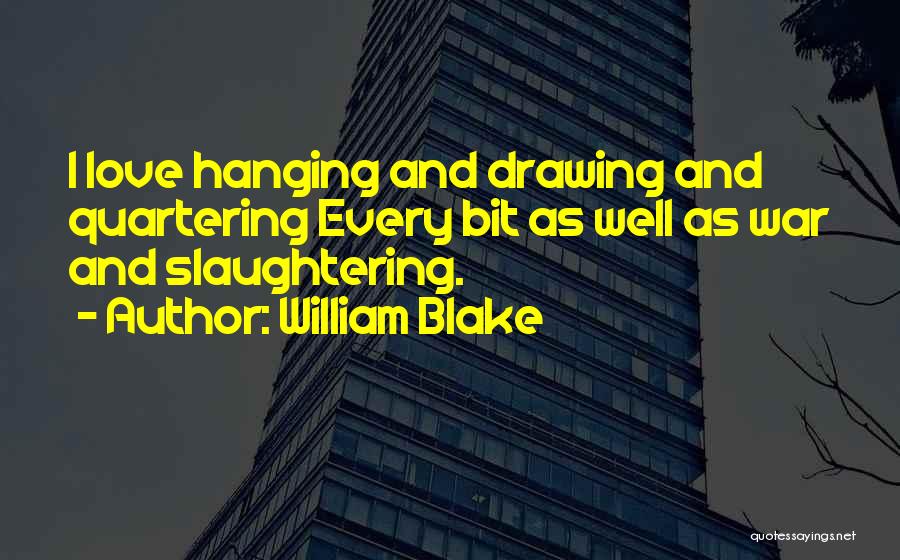 William Blake Quotes: I Love Hanging And Drawing And Quartering Every Bit As Well As War And Slaughtering.