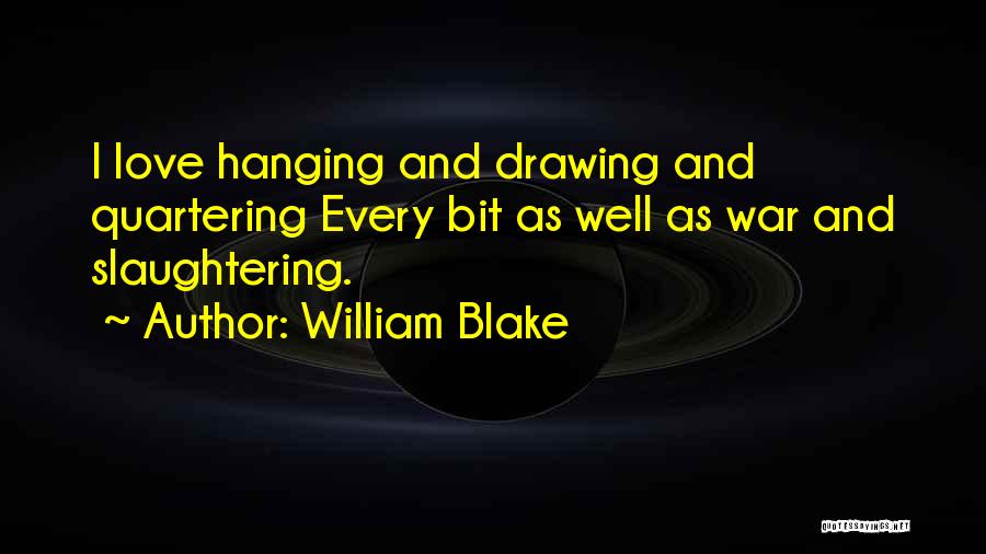 William Blake Quotes: I Love Hanging And Drawing And Quartering Every Bit As Well As War And Slaughtering.