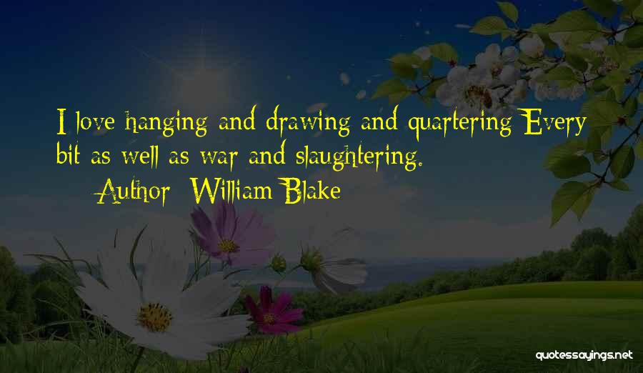 William Blake Quotes: I Love Hanging And Drawing And Quartering Every Bit As Well As War And Slaughtering.