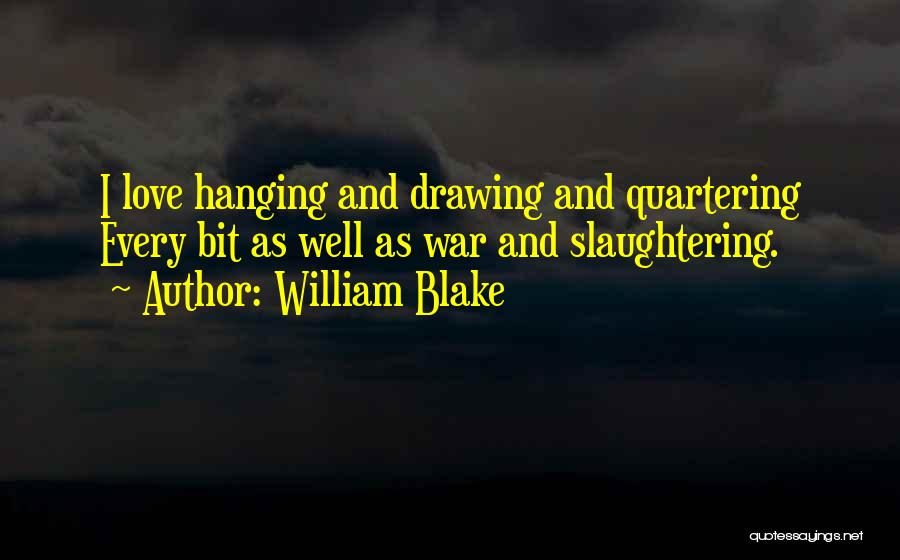 William Blake Quotes: I Love Hanging And Drawing And Quartering Every Bit As Well As War And Slaughtering.