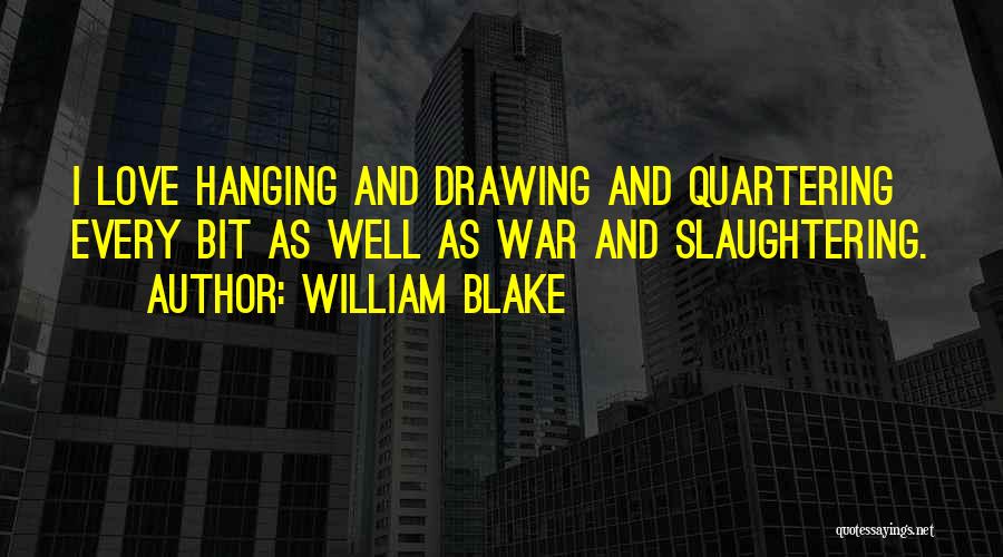 William Blake Quotes: I Love Hanging And Drawing And Quartering Every Bit As Well As War And Slaughtering.
