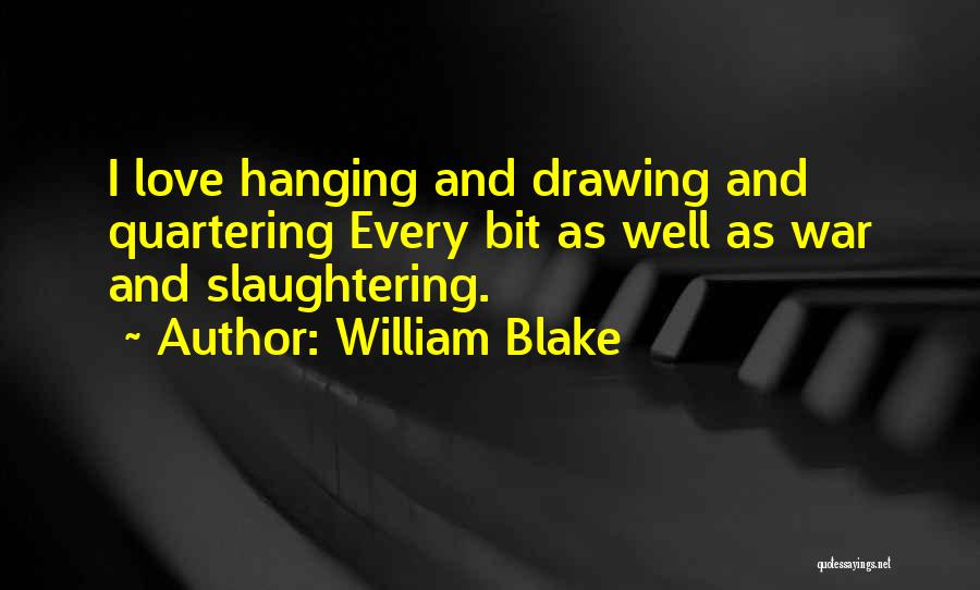 William Blake Quotes: I Love Hanging And Drawing And Quartering Every Bit As Well As War And Slaughtering.
