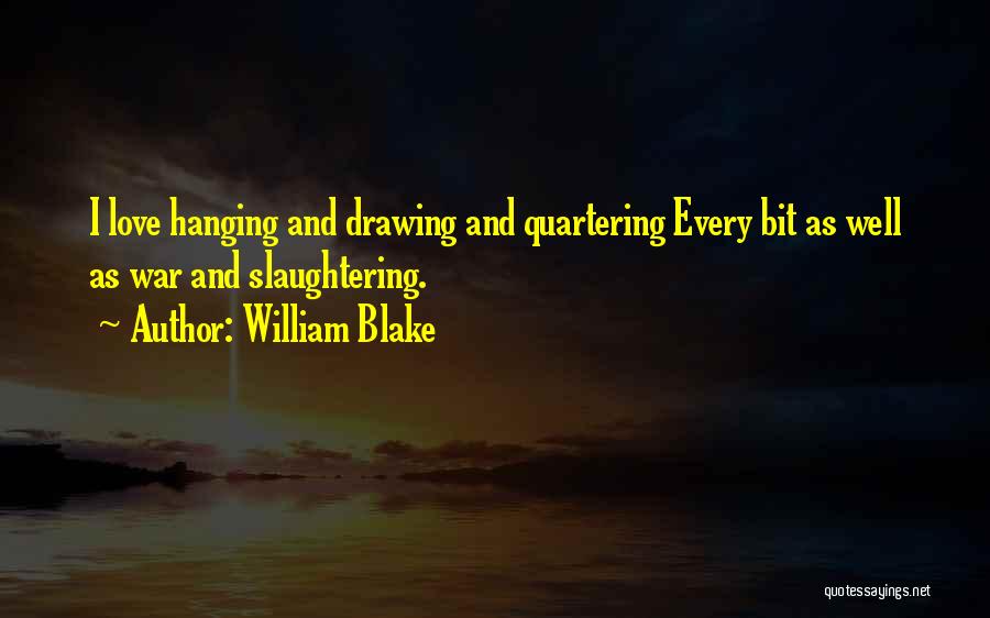 William Blake Quotes: I Love Hanging And Drawing And Quartering Every Bit As Well As War And Slaughtering.