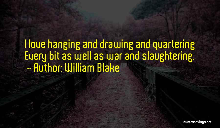 William Blake Quotes: I Love Hanging And Drawing And Quartering Every Bit As Well As War And Slaughtering.