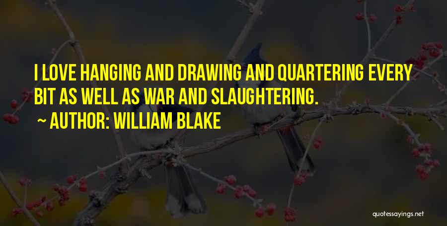 William Blake Quotes: I Love Hanging And Drawing And Quartering Every Bit As Well As War And Slaughtering.