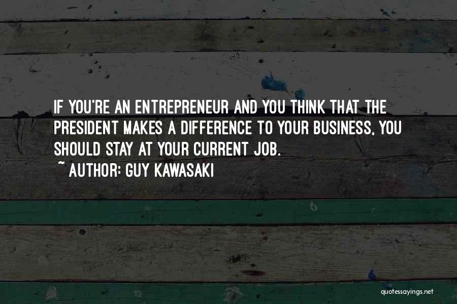 Guy Kawasaki Quotes: If You're An Entrepreneur And You Think That The President Makes A Difference To Your Business, You Should Stay At