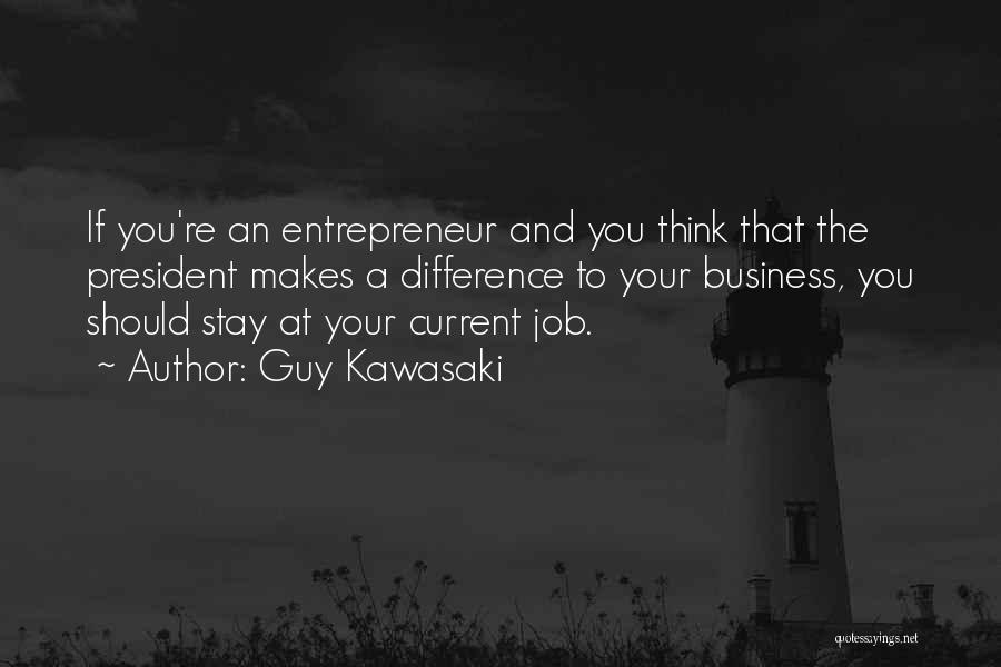Guy Kawasaki Quotes: If You're An Entrepreneur And You Think That The President Makes A Difference To Your Business, You Should Stay At