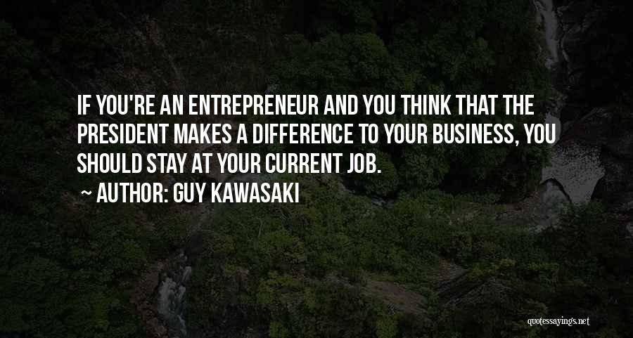 Guy Kawasaki Quotes: If You're An Entrepreneur And You Think That The President Makes A Difference To Your Business, You Should Stay At