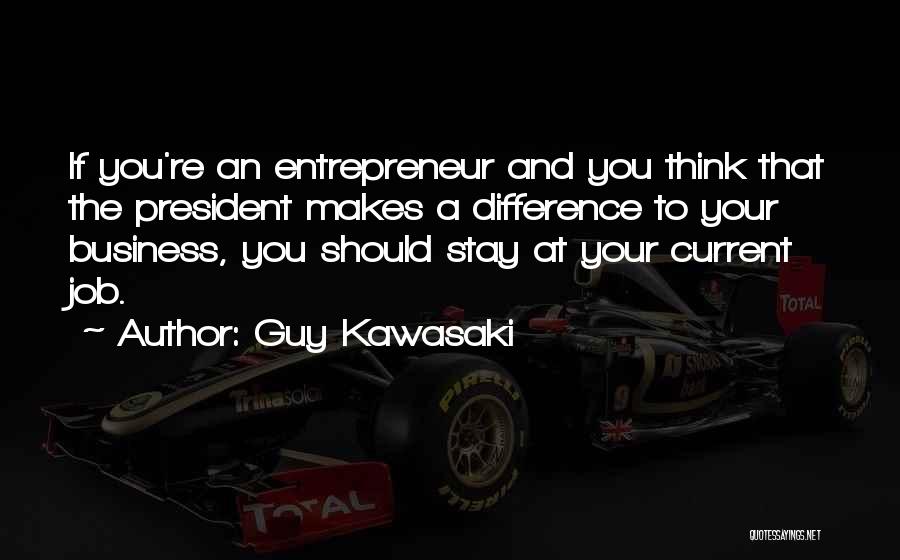 Guy Kawasaki Quotes: If You're An Entrepreneur And You Think That The President Makes A Difference To Your Business, You Should Stay At