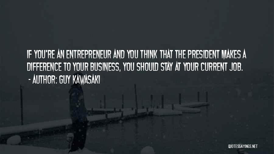 Guy Kawasaki Quotes: If You're An Entrepreneur And You Think That The President Makes A Difference To Your Business, You Should Stay At