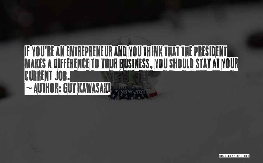 Guy Kawasaki Quotes: If You're An Entrepreneur And You Think That The President Makes A Difference To Your Business, You Should Stay At