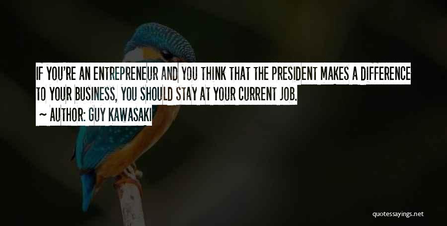 Guy Kawasaki Quotes: If You're An Entrepreneur And You Think That The President Makes A Difference To Your Business, You Should Stay At