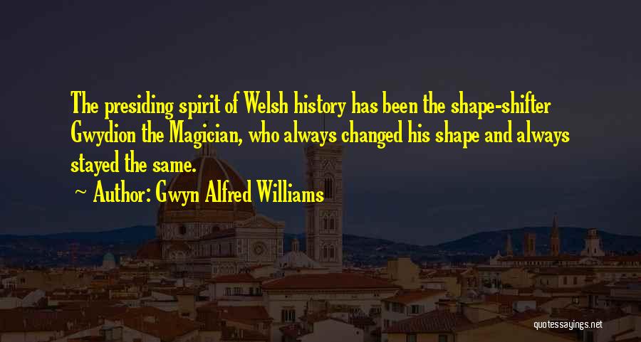 Gwyn Alfred Williams Quotes: The Presiding Spirit Of Welsh History Has Been The Shape-shifter Gwydion The Magician, Who Always Changed His Shape And Always