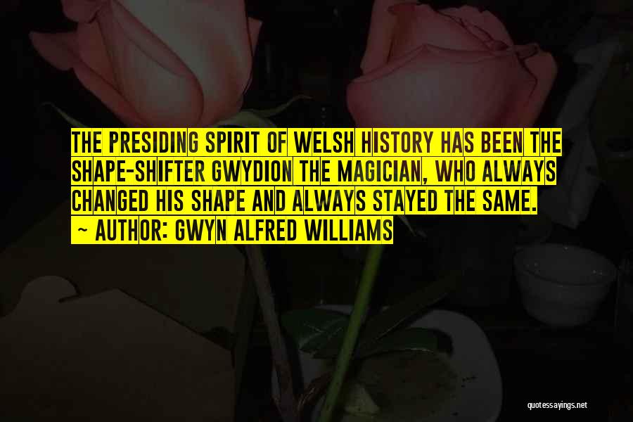 Gwyn Alfred Williams Quotes: The Presiding Spirit Of Welsh History Has Been The Shape-shifter Gwydion The Magician, Who Always Changed His Shape And Always