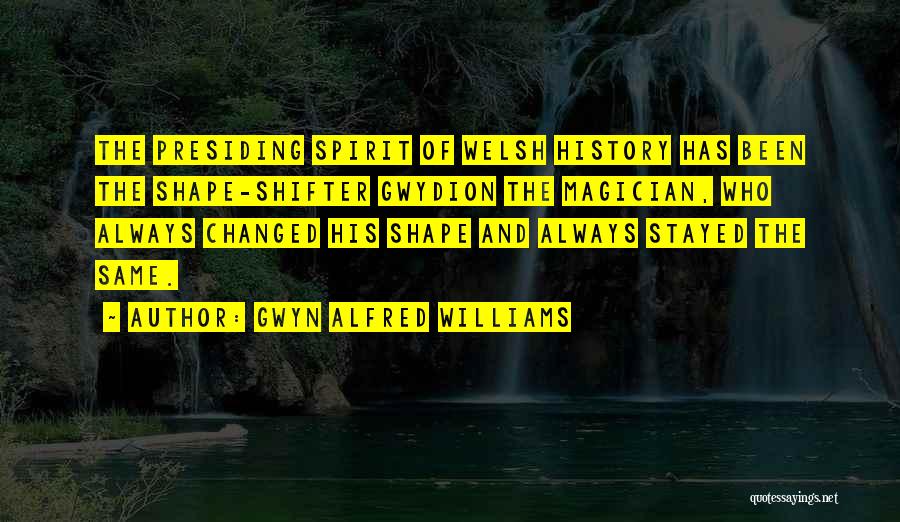 Gwyn Alfred Williams Quotes: The Presiding Spirit Of Welsh History Has Been The Shape-shifter Gwydion The Magician, Who Always Changed His Shape And Always