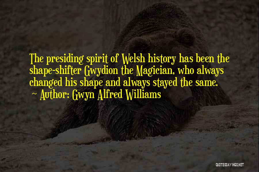 Gwyn Alfred Williams Quotes: The Presiding Spirit Of Welsh History Has Been The Shape-shifter Gwydion The Magician, Who Always Changed His Shape And Always