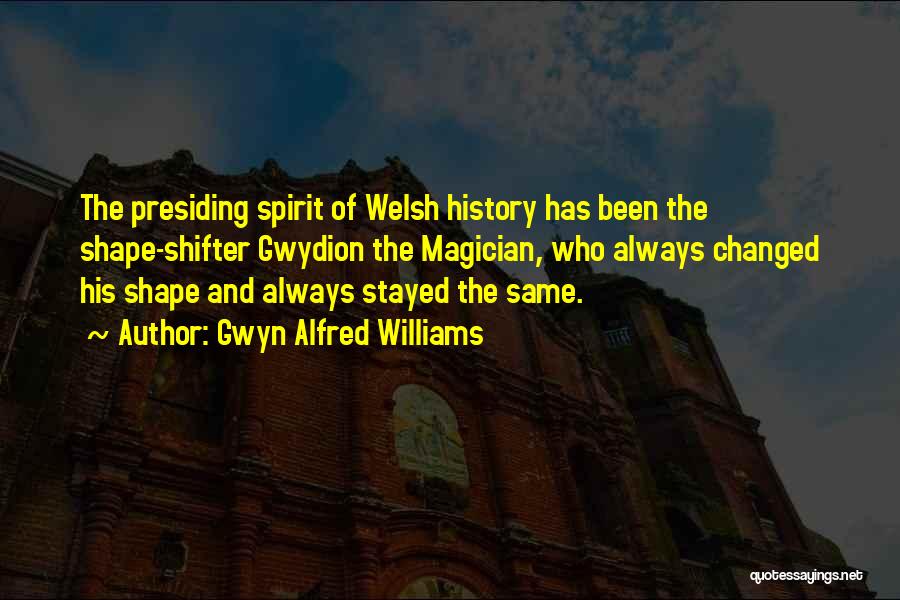 Gwyn Alfred Williams Quotes: The Presiding Spirit Of Welsh History Has Been The Shape-shifter Gwydion The Magician, Who Always Changed His Shape And Always