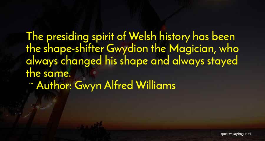 Gwyn Alfred Williams Quotes: The Presiding Spirit Of Welsh History Has Been The Shape-shifter Gwydion The Magician, Who Always Changed His Shape And Always