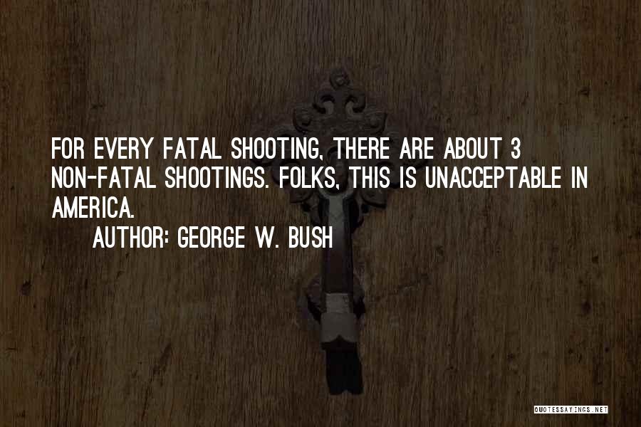George W. Bush Quotes: For Every Fatal Shooting, There Are About 3 Non-fatal Shootings. Folks, This Is Unacceptable In America.