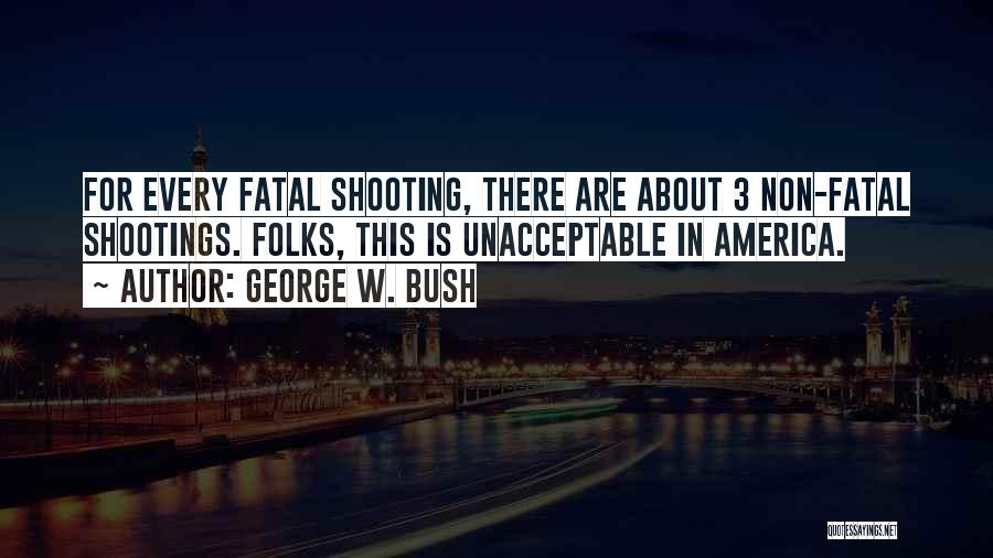 George W. Bush Quotes: For Every Fatal Shooting, There Are About 3 Non-fatal Shootings. Folks, This Is Unacceptable In America.