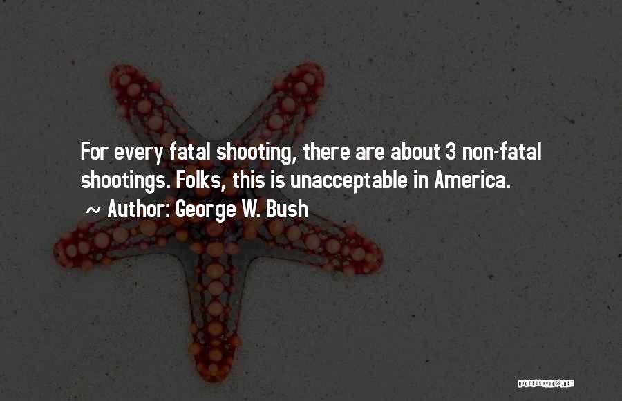 George W. Bush Quotes: For Every Fatal Shooting, There Are About 3 Non-fatal Shootings. Folks, This Is Unacceptable In America.