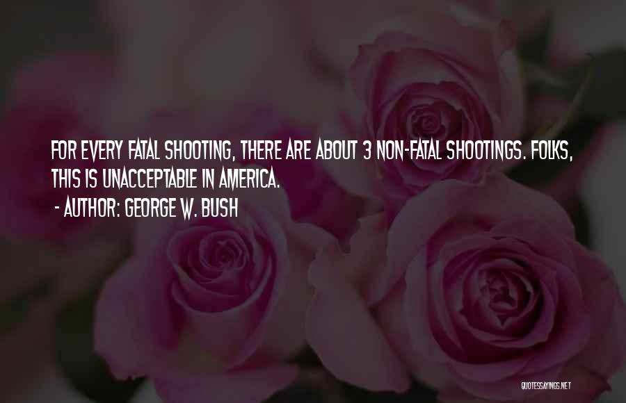 George W. Bush Quotes: For Every Fatal Shooting, There Are About 3 Non-fatal Shootings. Folks, This Is Unacceptable In America.