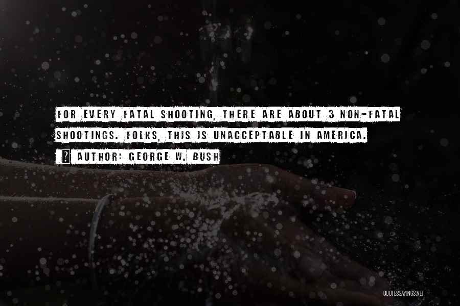 George W. Bush Quotes: For Every Fatal Shooting, There Are About 3 Non-fatal Shootings. Folks, This Is Unacceptable In America.