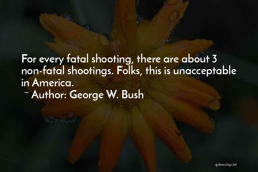 George W. Bush Quotes: For Every Fatal Shooting, There Are About 3 Non-fatal Shootings. Folks, This Is Unacceptable In America.