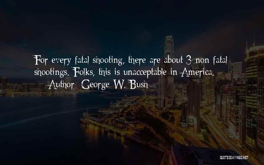 George W. Bush Quotes: For Every Fatal Shooting, There Are About 3 Non-fatal Shootings. Folks, This Is Unacceptable In America.