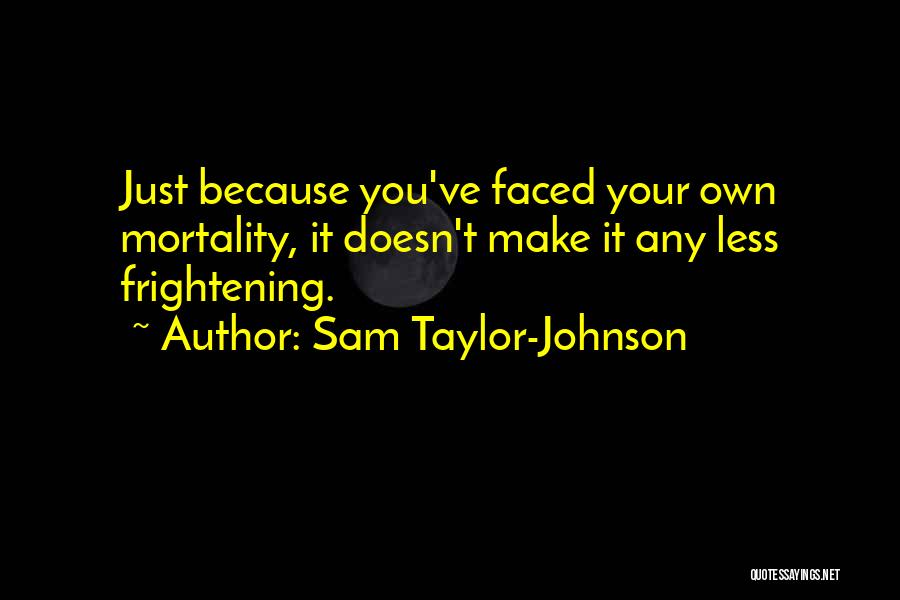 Sam Taylor-Johnson Quotes: Just Because You've Faced Your Own Mortality, It Doesn't Make It Any Less Frightening.