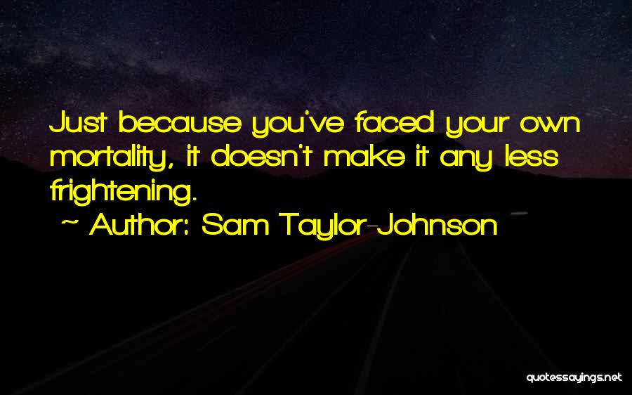 Sam Taylor-Johnson Quotes: Just Because You've Faced Your Own Mortality, It Doesn't Make It Any Less Frightening.