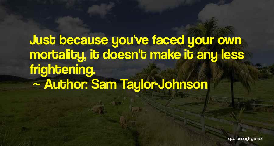 Sam Taylor-Johnson Quotes: Just Because You've Faced Your Own Mortality, It Doesn't Make It Any Less Frightening.