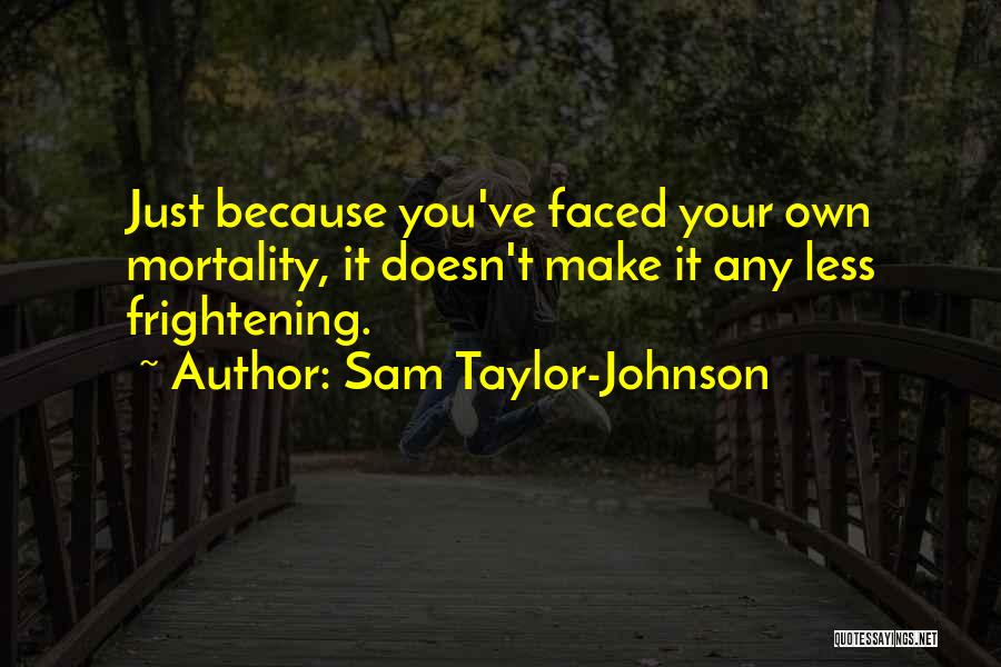 Sam Taylor-Johnson Quotes: Just Because You've Faced Your Own Mortality, It Doesn't Make It Any Less Frightening.