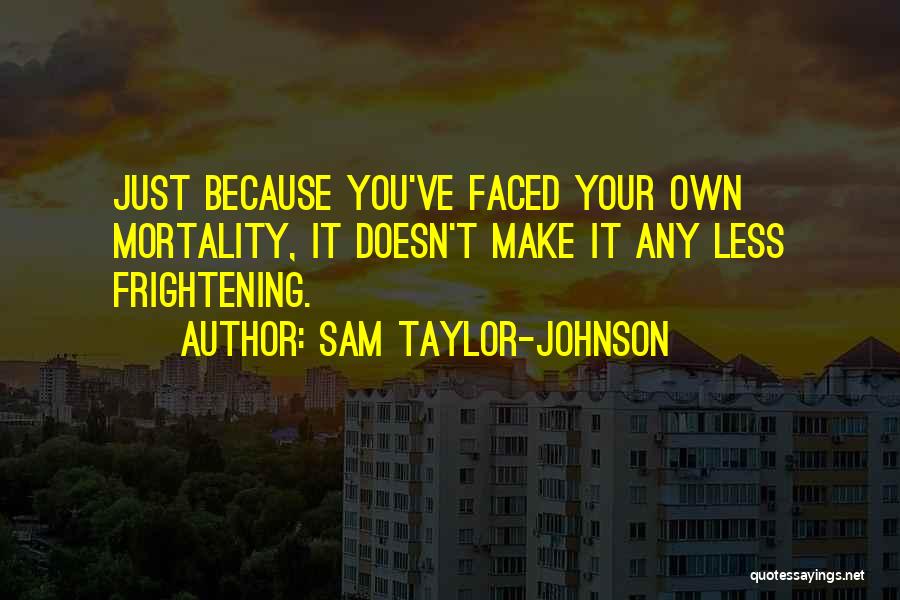 Sam Taylor-Johnson Quotes: Just Because You've Faced Your Own Mortality, It Doesn't Make It Any Less Frightening.