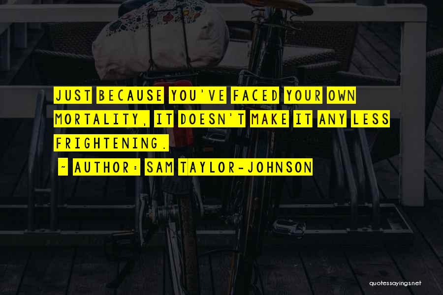 Sam Taylor-Johnson Quotes: Just Because You've Faced Your Own Mortality, It Doesn't Make It Any Less Frightening.