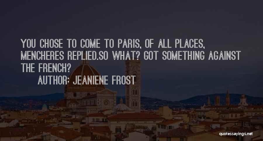 Jeaniene Frost Quotes: You Chose To Come To Paris, Of All Places, Mencheres Replied.so What? Got Something Against The French?