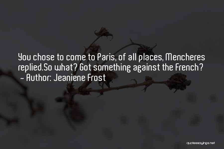 Jeaniene Frost Quotes: You Chose To Come To Paris, Of All Places, Mencheres Replied.so What? Got Something Against The French?