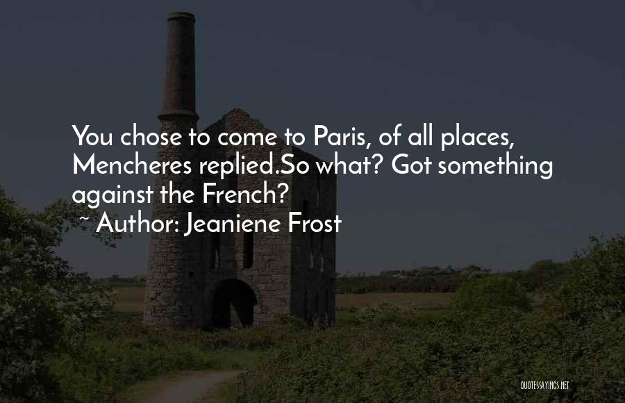 Jeaniene Frost Quotes: You Chose To Come To Paris, Of All Places, Mencheres Replied.so What? Got Something Against The French?