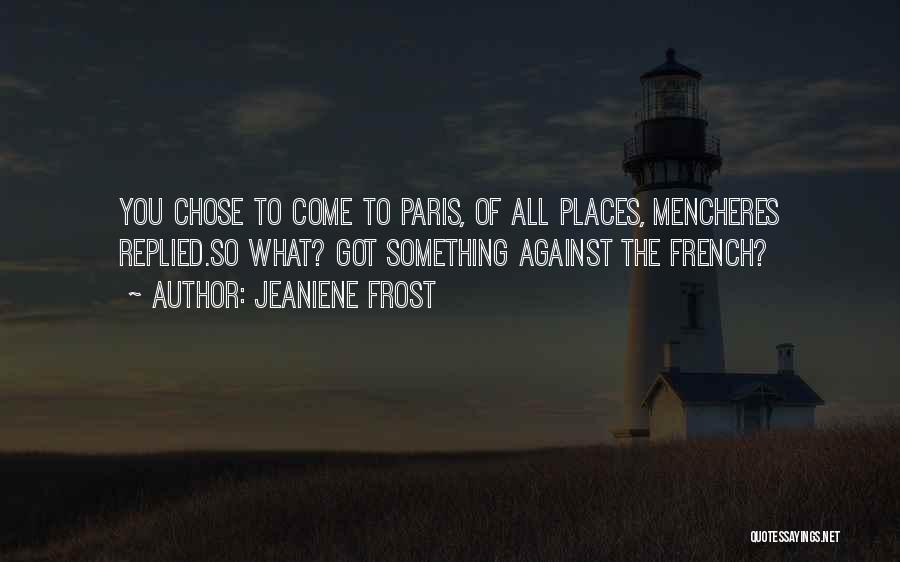 Jeaniene Frost Quotes: You Chose To Come To Paris, Of All Places, Mencheres Replied.so What? Got Something Against The French?