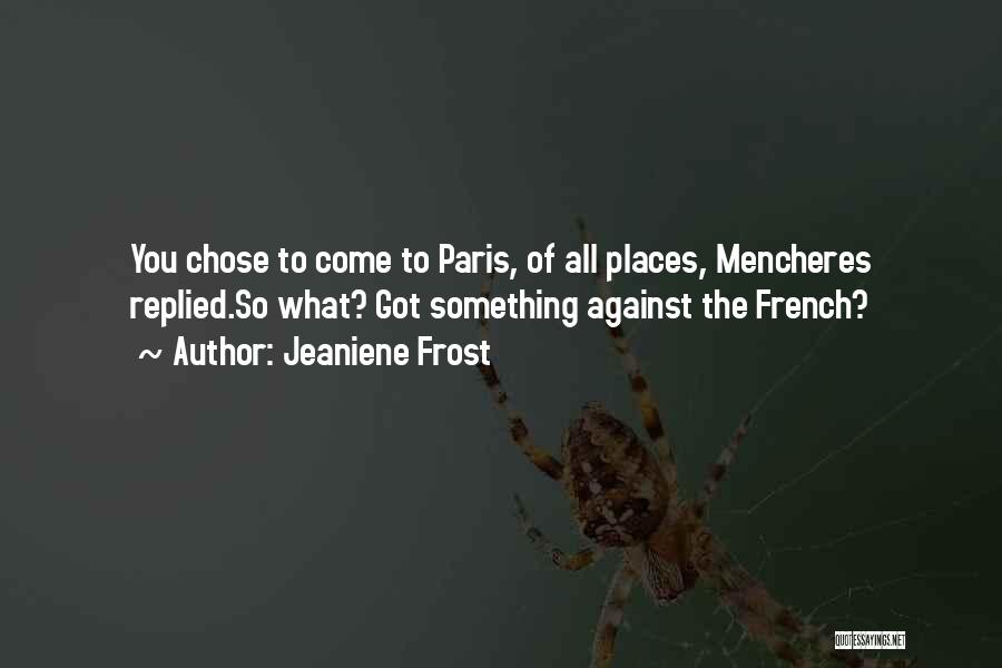 Jeaniene Frost Quotes: You Chose To Come To Paris, Of All Places, Mencheres Replied.so What? Got Something Against The French?