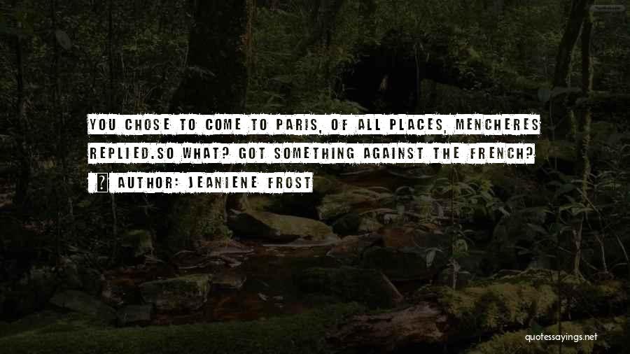 Jeaniene Frost Quotes: You Chose To Come To Paris, Of All Places, Mencheres Replied.so What? Got Something Against The French?