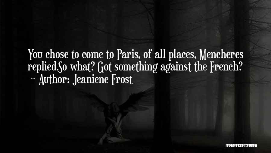Jeaniene Frost Quotes: You Chose To Come To Paris, Of All Places, Mencheres Replied.so What? Got Something Against The French?