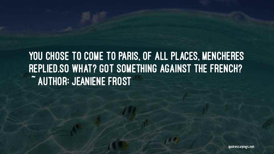 Jeaniene Frost Quotes: You Chose To Come To Paris, Of All Places, Mencheres Replied.so What? Got Something Against The French?